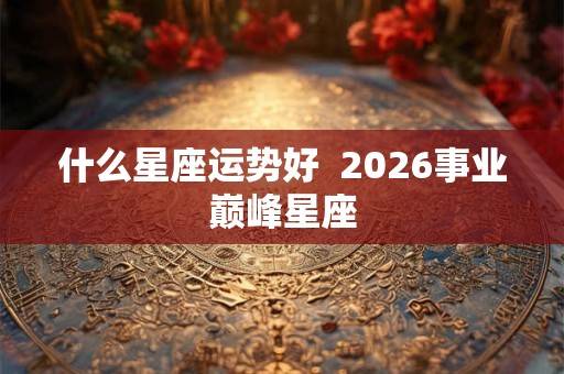 什么星座运势好  2026事业巅峰星座