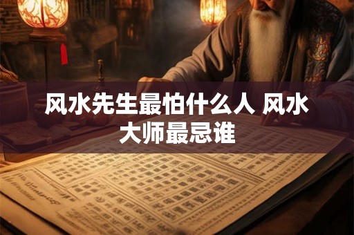 风水先生最怕什么人 风水大师最忌谁