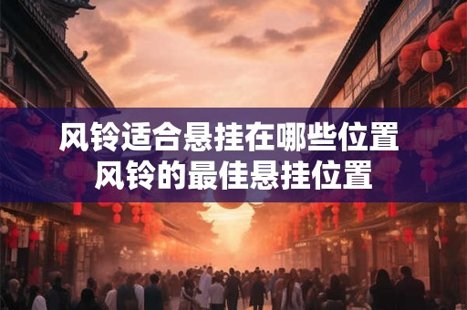 风铃适合悬挂在哪些位置 风铃的最佳悬挂位置