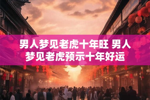 男人梦见老虎十年旺 男人梦见老虎预示十年好运