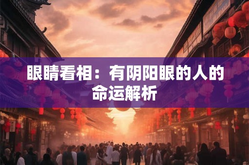 眼睛看相：有阴阳眼的人的命运解析