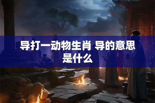导打一动物生肖 导的意思是什么 导打一动物生肖 导的意思是什么