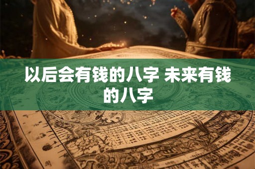 以后会有钱的八字 未来有钱的八字