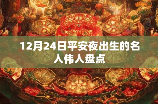 12月24日平安夜出生的名人伟人盘点 12月24日平安夜出生的名人伟人盘点