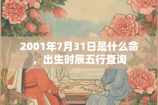 2001年7月31日是什么命,出生时辰五行查询 2001年7月31日是什么命,出生时辰五行查询