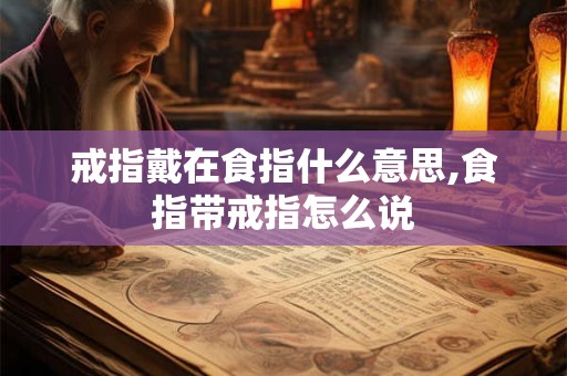 戒指戴在食指什么意思,食指带戒指怎么说