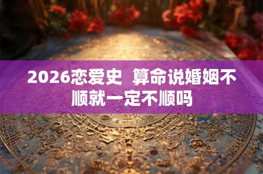2026恋爱史  算命说婚姻不顺就一定不顺吗