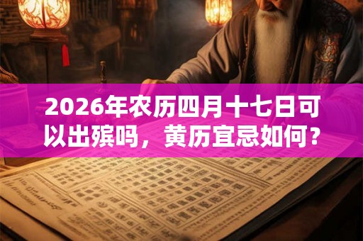 2026年农历四月十七日可以出殡吗,黄历宜忌如何? 2026年农历四月十七日可以出殡吗,黄历宜忌如何?