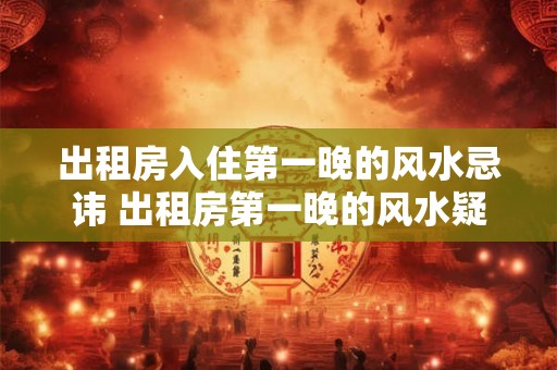 出租房入住第一晚的风水忌讳 出租房第一晚的风水疑问