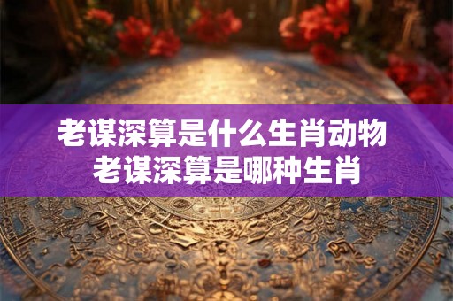 老谋深算是什么生肖动物 老谋深算是哪种生肖