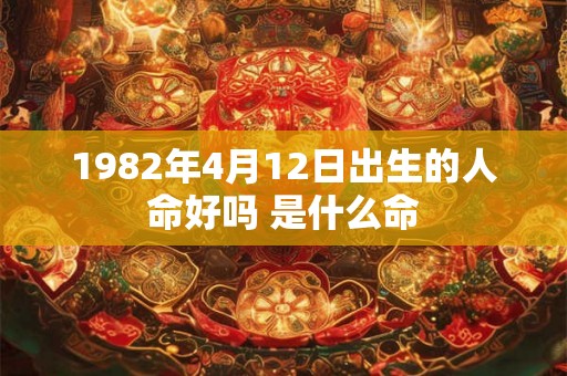 1982年4月12日出生的人命好吗 是什么命