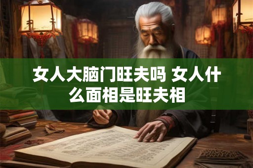 女人大脑门旺夫吗 女人什么面相是旺夫相