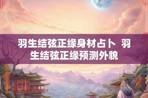 羽生结弦正缘身材占卜  羽生结弦正缘预测外貌