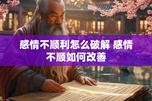 感情不顺利怎么破解 感情不顺如何改善