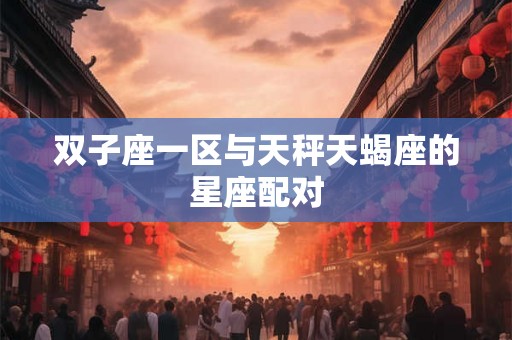 双子座一区与天秤天蝎座的星座配对 双子座一区与天秤天蝎座的星座配对