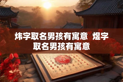 炜字取名男孩有寓意  煜字取名男孩有寓意