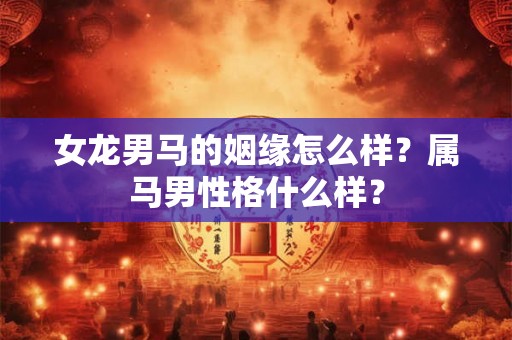女龙男马的姻缘怎么样?属马男性格什么样? 女龙男马的姻缘怎么样?属马男性格什么样?