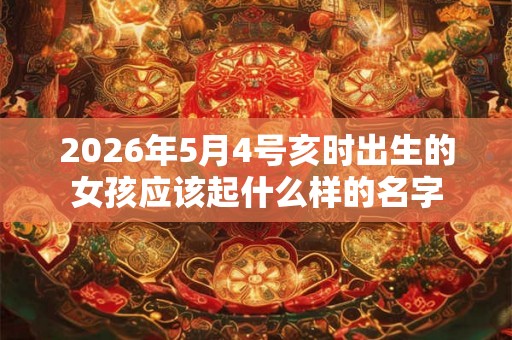 2026年5月4号亥时出生的女孩应该起什么样的名字