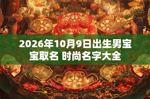 2026年10月9日出生男宝宝取名 时尚名字大全