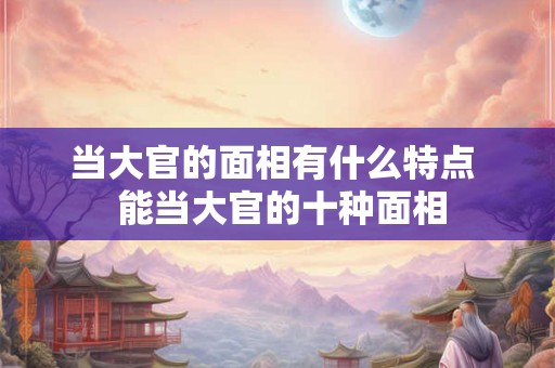 当大官的面相有什么特点  能当大官的十种面相