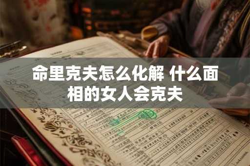命里克夫怎么化解 什么面相的女人会克夫