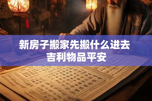 新房子搬家先搬什么进去 吉利物品平安