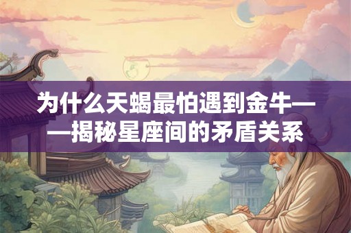 为什么天蝎最怕遇到金牛——揭秘星座间的矛盾关系