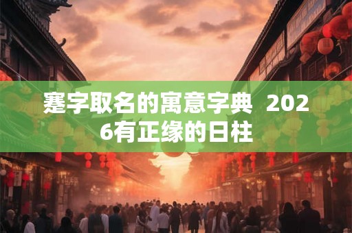 蹇字取名的寓意字典  2026有正缘的日柱
