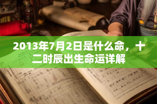 2013年7月2日是什么命，十二时辰出生命运详解