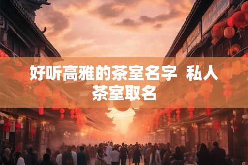 好听高雅的茶室名字  私人茶室取名