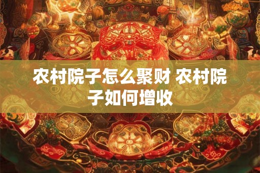 农村院子怎么聚财 农村院子如何增收