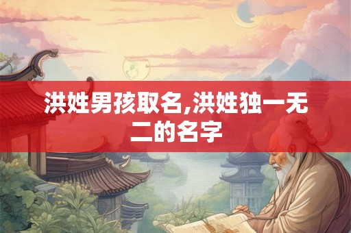 洪姓男孩取名,洪姓独一无二的名字 洪姓男孩取名,洪姓独一无二的名字