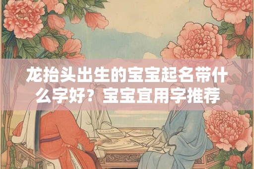 龙抬头出生的宝宝起名带什么字好？宝宝宜用字推荐