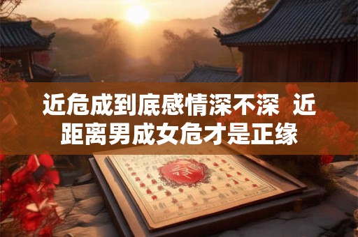 近危成到底感情深不深  近距离男成女危才是正缘