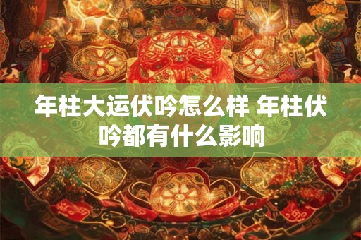 年柱大运伏吟怎么样 年柱伏吟都有什么影响