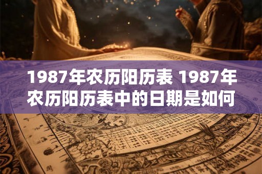 1987年农历阳历表 1987年农历阳历表中的日期是如何转换的