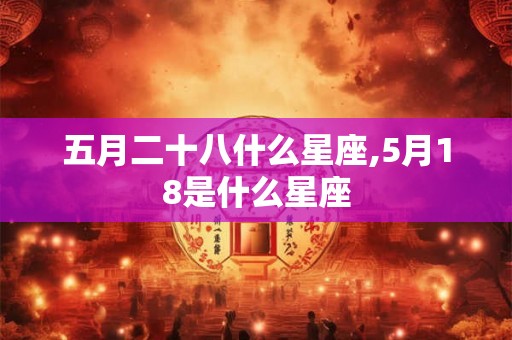 五月二十八什么星座,5月18是什么星座