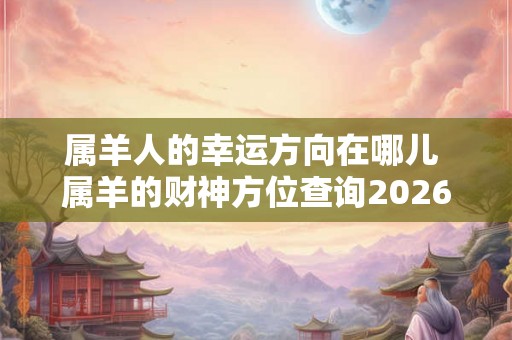 属羊人的幸运方向在哪儿 属羊的财神方位查询2026