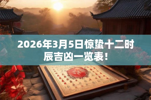 2026年3月5日惊蛰十二时辰吉凶一览表！