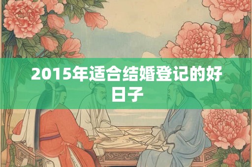 2015年适合结婚登记的好日子 2015年适合结婚登记的好日子