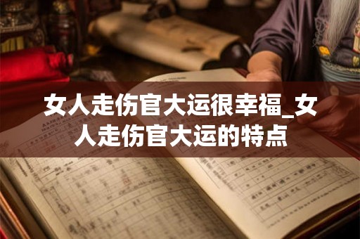 女人走伤官大运很幸福_女人走伤官大运的特点 女人走伤官大运很幸福_女人走伤官大运的特点