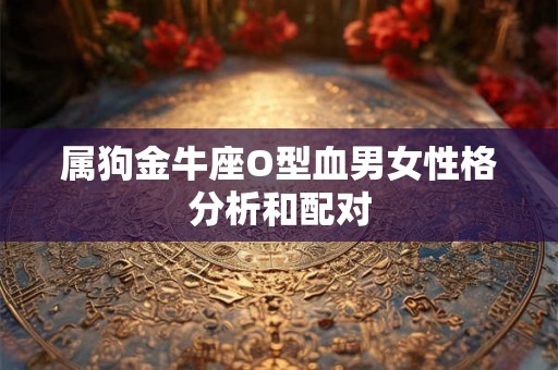 属狗金牛座O型血男女性格分析和配对