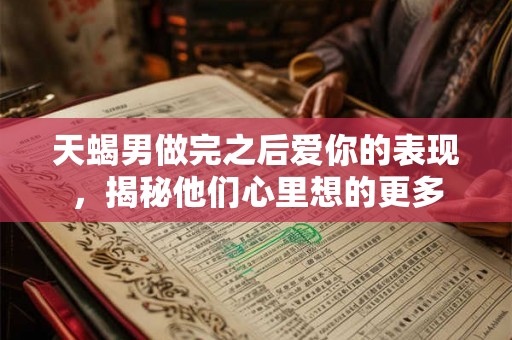 天蝎男做完之后爱你的表现,揭秘他们心里想的更多 天蝎男做完之后爱你的表现,揭秘他们心里想的更多