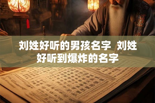刘姓好听的男孩名字  刘姓好听到爆炸的名字