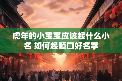 虎年的小宝宝应该起什么小名 如何起顺口好名字