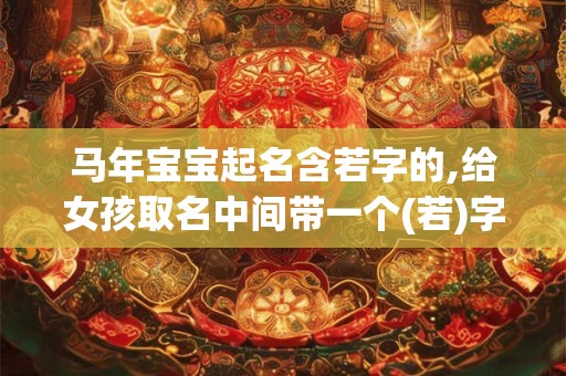 马年宝宝起名含若字的,给女孩取名中间带一个(若)字? 马年宝宝起名含若字的,给女孩取名中间带一个(若)字?