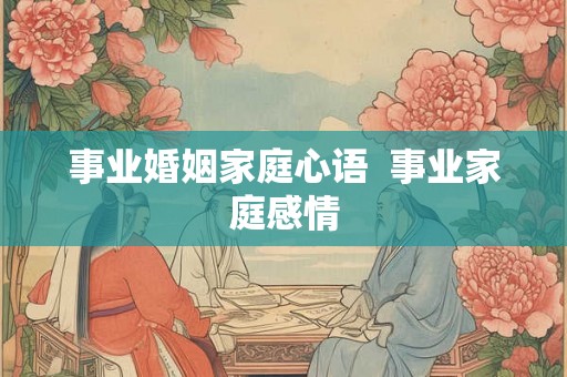 事业婚姻家庭心语  事业家庭感情