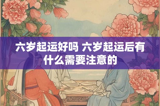 六岁起运好吗 六岁起运后有什么需要注意的