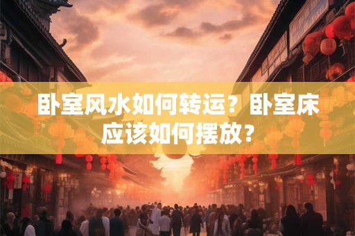 卧室风水如何转运?卧室床应该如何摆放? 卧室风水如何转运?卧室床应该如何摆放?