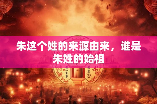 朱这个姓的来源由来，谁是朱姓的始祖
